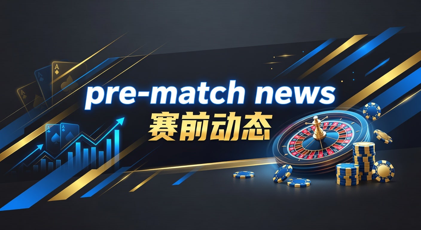 pre-match news 赛前动态：伤停、阵容与临场判断